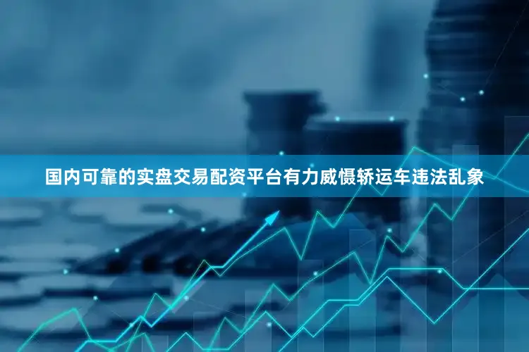 国内可靠的实盘交易配资平台有力威慑轿运车违法乱象