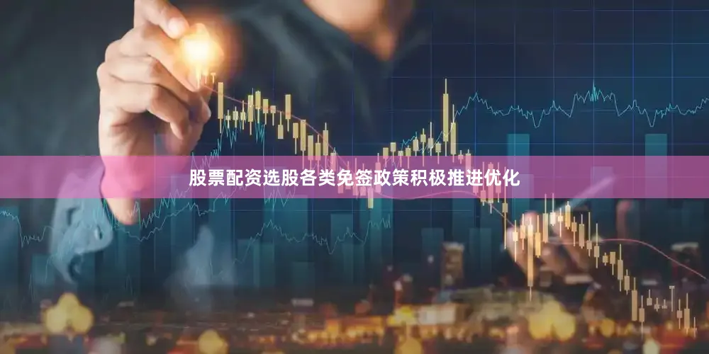 股票配资选股各类免签政策积极推进优化