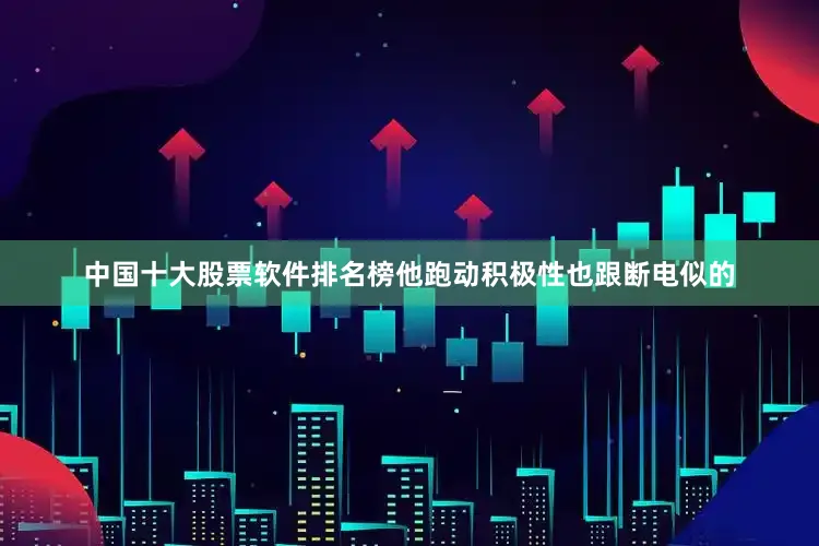 中国十大股票软件排名榜他跑动积极性也跟断电似的