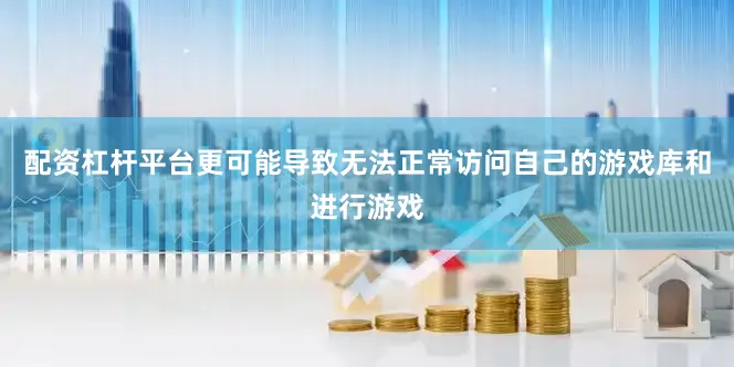 配资杠杆平台更可能导致无法正常访问自己的游戏库和进行游戏