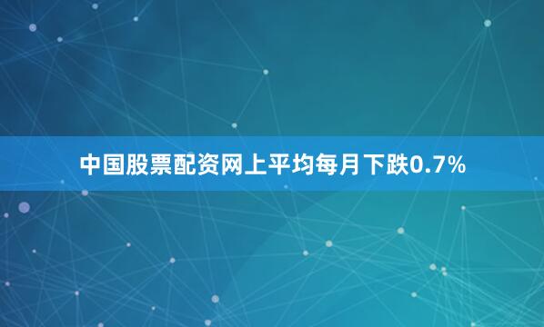 中国股票配资网上平均每月下跌0.7%