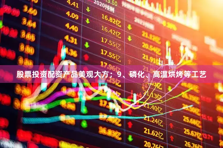 股票投资配资产品美观大方；9、磷化、高温烘烤等工艺