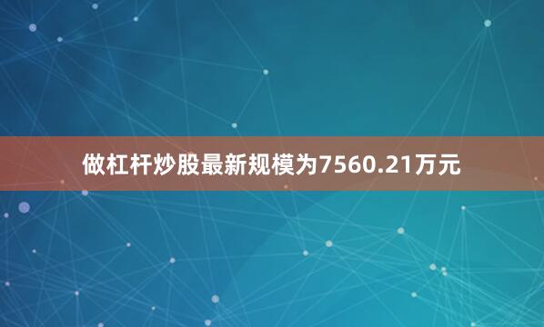 做杠杆炒股最新规模为7560.21万元