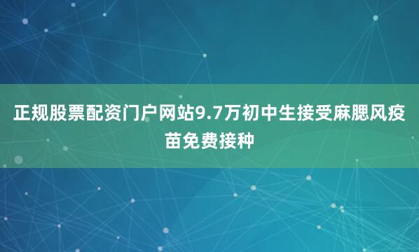 正规股票配资门户网站9.7万初中生接受麻腮风疫苗免费接种