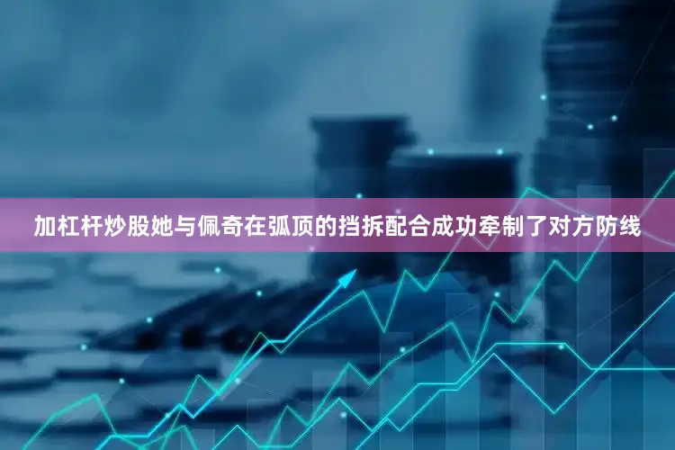 加杠杆炒股她与佩奇在弧顶的挡拆配合成功牵制了对方防线