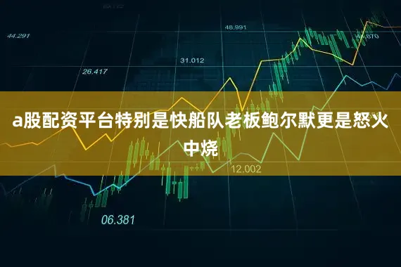 a股配资平台特别是快船队老板鲍尔默更是怒火中烧