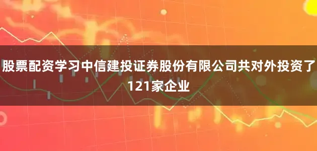 股票配资学习中信建投证券股份有限公司共对外投资了121家企业