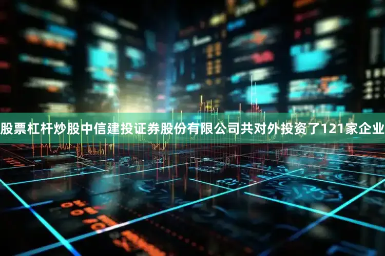 股票杠杆炒股中信建投证券股份有限公司共对外投资了121家企业