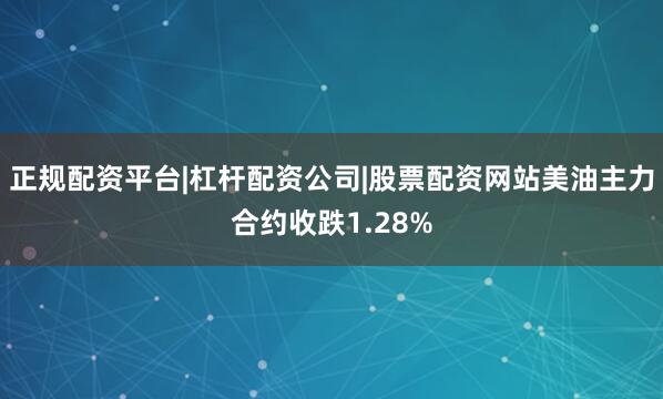 正规配资平台|杠杆配资公司|股票配资网站美油主力合约收跌1.28%