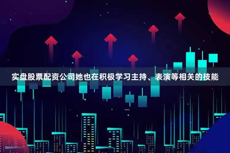 实盘股票配资公司她也在积极学习主持、表演等相关的技能