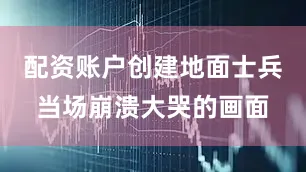 配资账户创建地面士兵当场崩溃大哭的画面