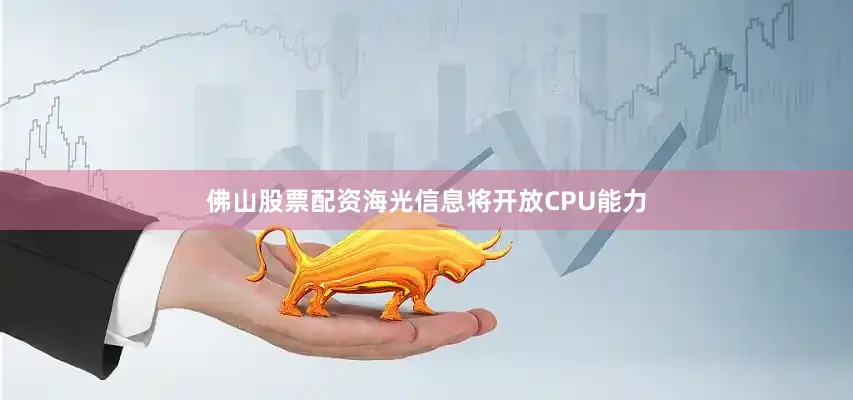 佛山股票配资海光信息将开放CPU能力