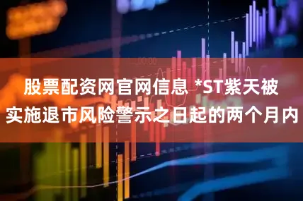 股票配资网官网信息 *ST紫天被实施退市风险警示之日起的两个月内