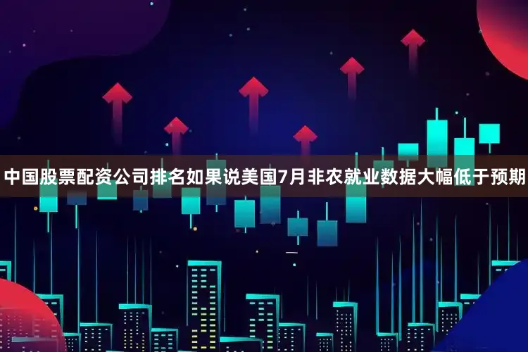 中国股票配资公司排名如果说美国7月非农就业数据大幅低于预期