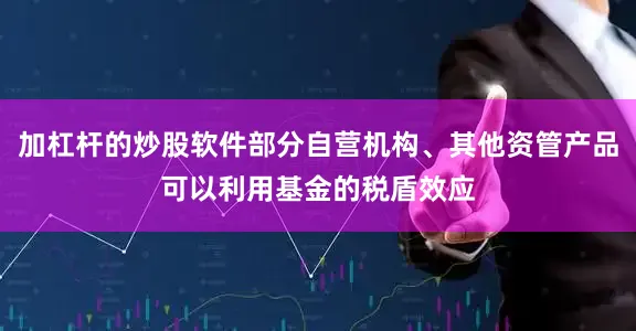 加杠杆的炒股软件部分自营机构、其他资管产品可以利用基金的税盾效应