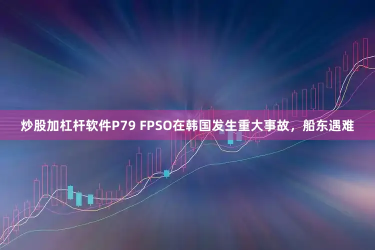 炒股加杠杆软件P79 FPSO在韩国发生重大事故，船东遇难