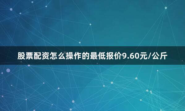 股票配资怎么操作的最低报价9.60元/公斤