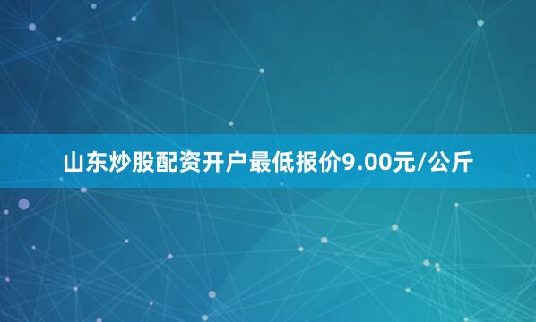 山东炒股配资开户最低报价9.00元/公斤