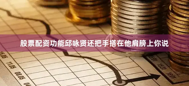 股票配资功能邱咏贤还把手搭在他肩膀上你说