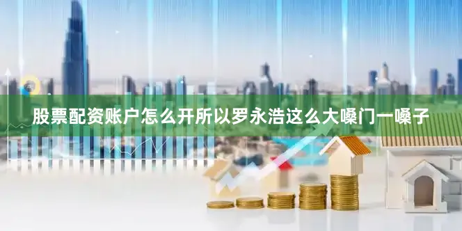 股票配资账户怎么开所以罗永浩这么大嗓门一嗓子