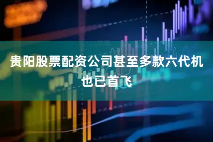 贵阳股票配资公司甚至多款六代机也已首飞