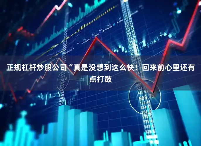 正规杠杆炒股公司“真是没想到这么快！回来前心里还有点打鼓
