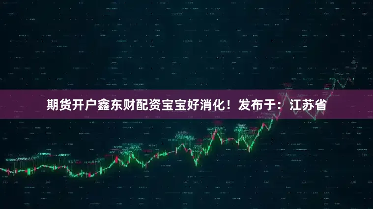 期货开户鑫东财配资宝宝好消化！发布于：江苏省