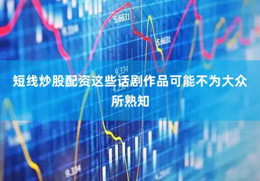 短线炒股配资这些话剧作品可能不为大众所熟知