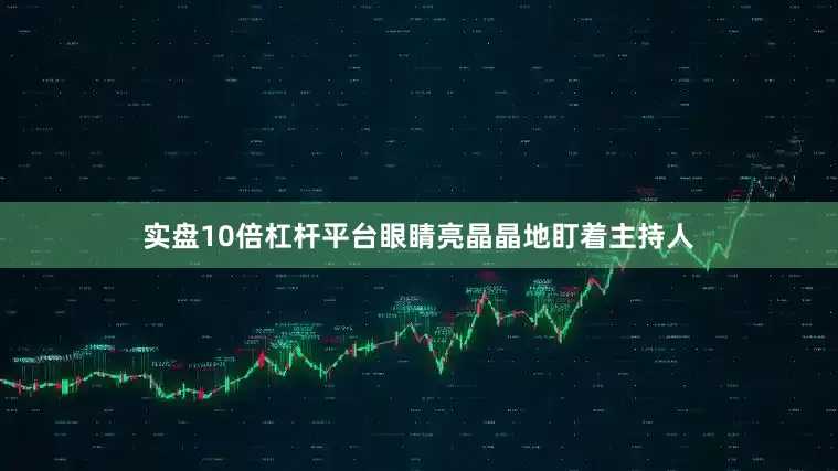 实盘10倍杠杆平台眼睛亮晶晶地盯着主持人