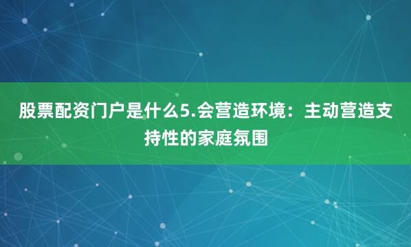 股票配资门户是什么5.会营造环境：主动营造支持性的家庭氛围