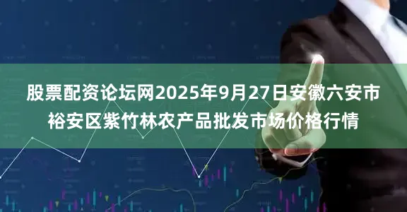 股票配资论坛网2025年9月27日安徽六安市裕安区紫竹林农产品批发市场价格行情