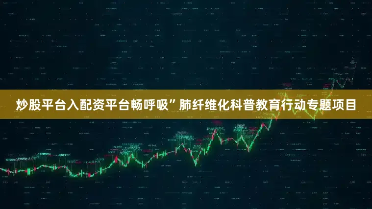 炒股平台入配资平台畅呼吸”肺纤维化科普教育行动专题项目