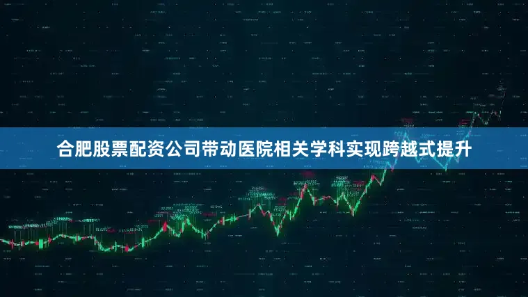 合肥股票配资公司带动医院相关学科实现跨越式提升