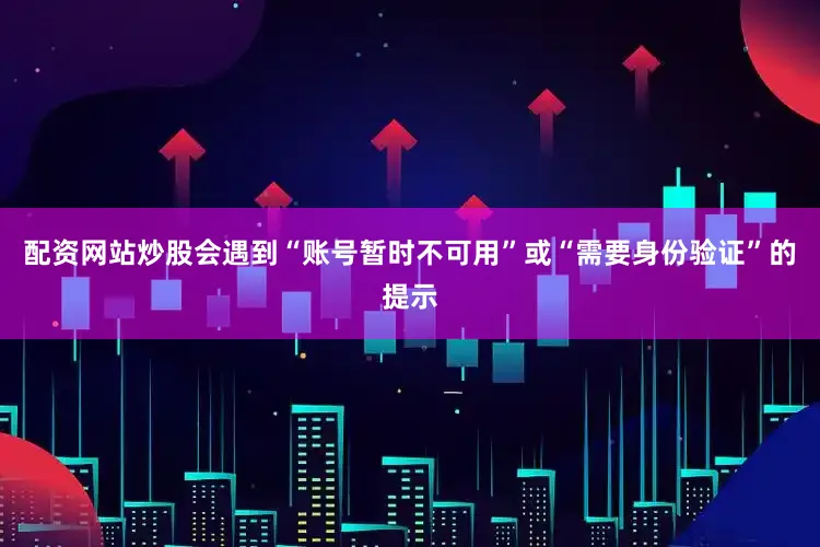 配资网站炒股会遇到“账号暂时不可用”或“需要身份验证”的提示