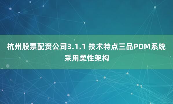 杭州股票配资公司3.1.1 技术特点三品PDM系统采用柔性架构