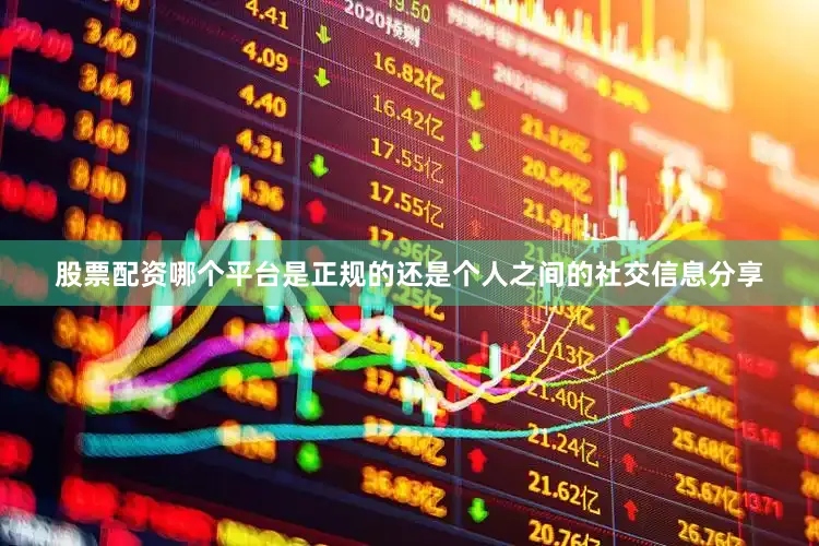 股票配资哪个平台是正规的还是个人之间的社交信息分享