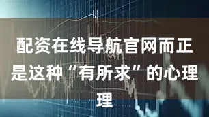 配资在线导航官网而正是这种“有所求”的心理