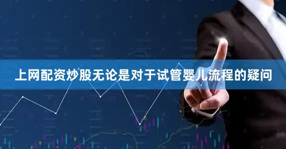 上网配资炒股无论是对于试管婴儿流程的疑问