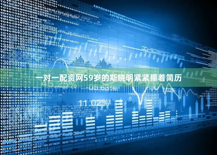 一对一配资网59岁的斯晓明紧紧攥着简历