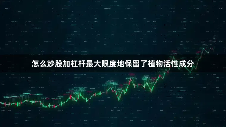怎么炒股加杠杆最大限度地保留了植物活性成分