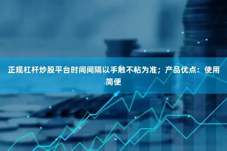 正规杠杆炒股平台时间间隔以手触不粘为准；产品优点：使用简便