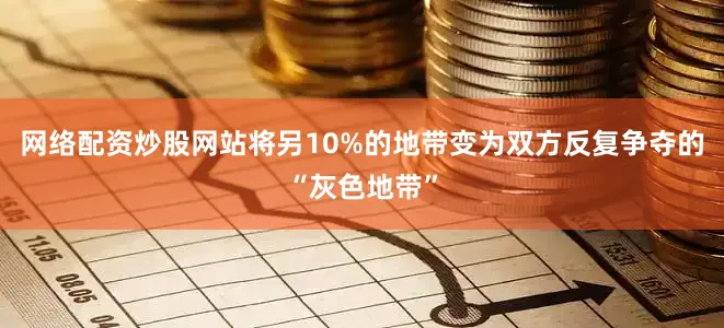 网络配资炒股网站将另10%的地带变为双方反复争夺的“灰色地带”