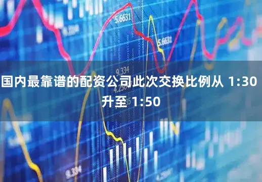 国内最靠谱的配资公司此次交换比例从 1:30 升至 1:50