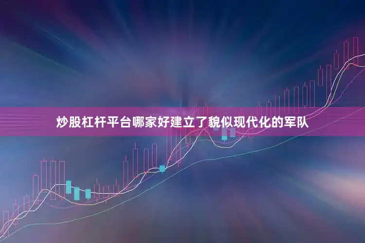 炒股杠杆平台哪家好建立了貌似现代化的军队
