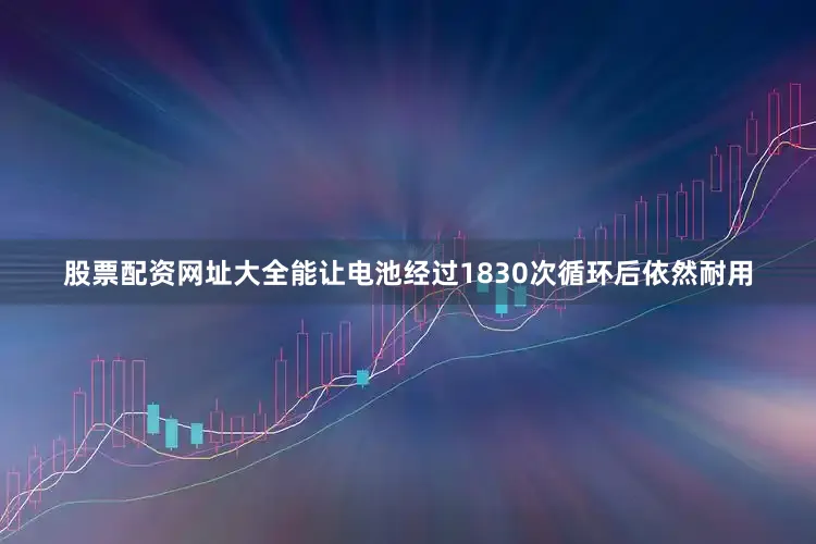 股票配资网址大全能让电池经过1830次循环后依然耐用