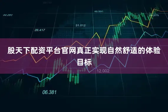 股天下配资平台官网真正实现自然舒适的体验目标