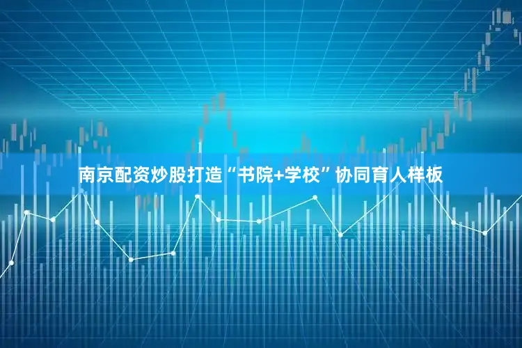 南京配资炒股打造“书院+学校”协同育人样板