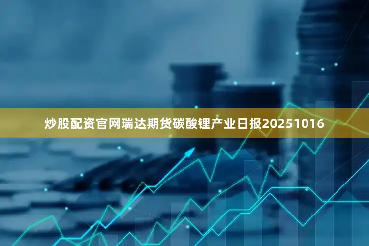 炒股配资官网瑞达期货碳酸锂产业日报20251016