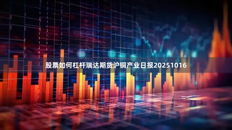 股票如何杠杆瑞达期货沪铜产业日报20251016