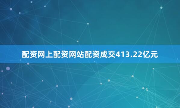配资网上配资网站配资成交413.22亿元